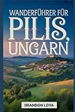 Wanderführer für Pilis, Ungarn: Ein umfassendes Buch zur Erkundung der Natur für ein unvergessliches Wandererlebnis. (Meine Freizeit-Wanderabenteuer – Outdoor-Serie)