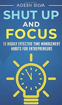 Shut up and Focus : 19 Highly Effective Time Management Habits for Entrepreneurs