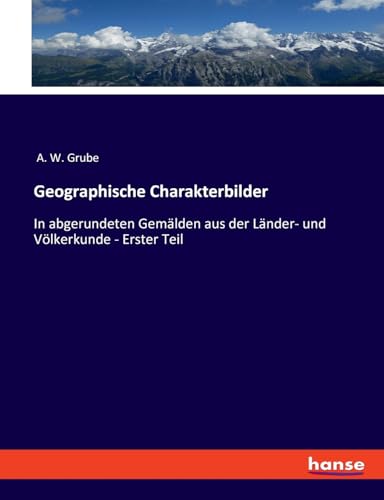 Geographische Charakterbilder: In abgerundeten Gemälden aus der Länder- und Völkerkunde - Erster Teil (German Edition)
