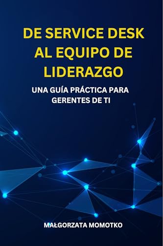 DE SERVICE DESK AL EQUIPO DE LIDERAZGO: UNA GUÍA PRÁCTICA PARA GERENTES DE TI