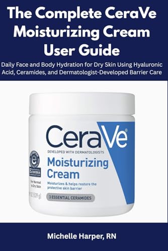 The Complete CeraVe Moisturizing Cream User Guide: Daily Face and Body Hydration for Dry Skin Using Hyaluronic Acid, Ceramides, and Dermatologist-Developed Barrier Care