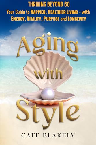 Aging with Style : Thriving Beyond 60. Your Guide to Happier, Healthier Living - with Energy, Vitality, Purpose and Longevity