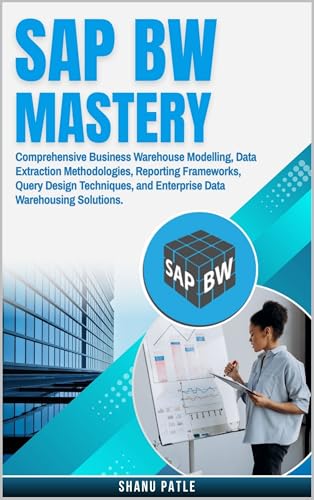 SAP BW Mastery: Comprehensive Business Warehouse Modelling, Data Extraction Methodologies, Reporting Frameworks, Query Design Techniques, and Enterprise Data Warehousing Solutions