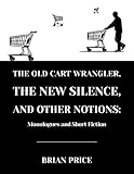  The Old Cart Wrangler, The New Silence, and Other Notions: Monologues and Short Fiction (English Edition)