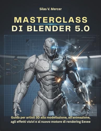 MASTERCLASS DI BLENDER 5.0: Guida per artisti 3D alla modellazione, all'animazione, agli effetti visivi e al nuovo motore di rendering Eevee