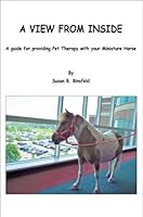 A View From Inside: A Guide to Providing Pet Therapy With Your Miniature Horse 0985530928 Book Cover