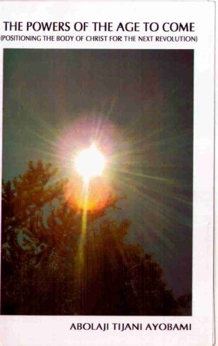 THE POWERS OF THE AGE TO COME (POSITIONING THE BODY OF CHRIST FOR THE NEXT REVOLUTION) (FROM REVELATION TO REVOLUTION)