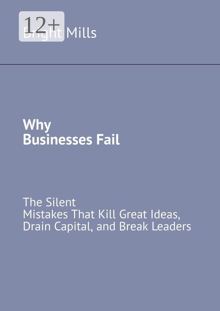 Why Businesses Fail: The Silent Mistakes That Kill Great Ideas, Drain Capital, and Break Leaders