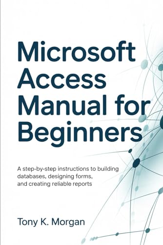 Microsoft Access Manual for Beginners: A Step-by-Step Instructions to building Databases, Designing Forms, and Creating Reliable Reports