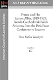 France and Her Eastern Allies, 1919-1925: French-Czechoslovak-Polish Relations from the Paris Peace Conference to Locarno (Acls History E-book Project Reprint Series)