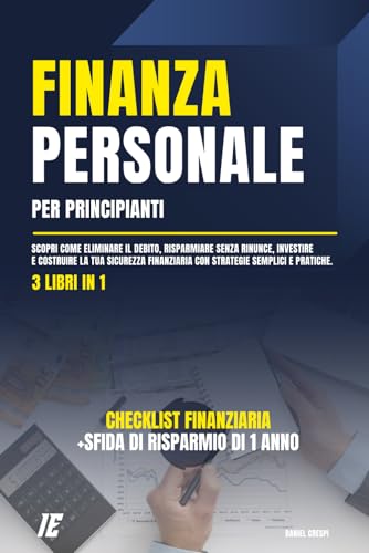 FINANZA PERSONALE PER PRINCIPIANTI: (3 Libri in 1) Scopri come Eliminare il Debito, Risparmiare senza Rinunce, Investire e Costruire la tua Sicurezza Finanziaria con Strategie Semplici e Pratiche.