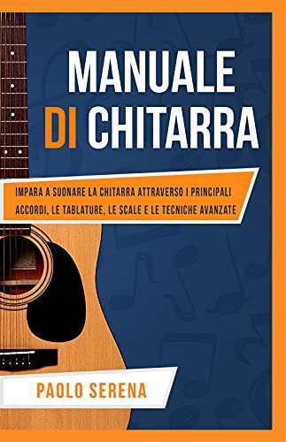 Manuale di Chitarra: Impara a Suonare la Chitarra attraverso i Principali Accordi, le Tablature, le Scale e le Tecniche Avanzate