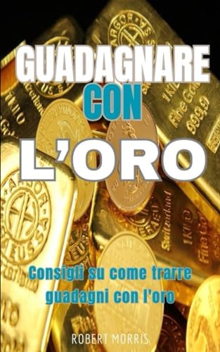 Guadagnare con l'Oro: Consigli su come trarre possibili guadagni con l'oro e altri metalli preziosi (Italian Edition)