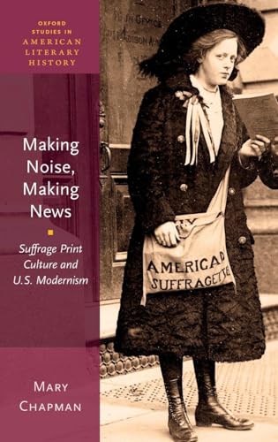 Making Noise, Making News: Suffrage Print Culture and U.S. Modernism (Oxford Studies in American Literary History)