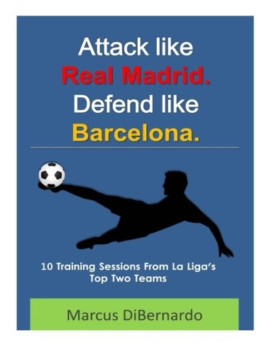 Marcus DibernardoAttack Like Real Madrid. Defend Like Barcelona.: 10 Training Sessions From La Liga's Top Two Teams