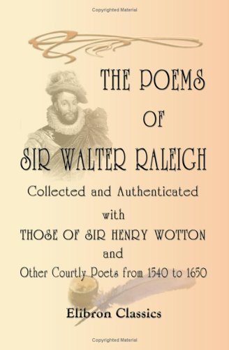 The Poems of Sir Walter Raleigh Collected and Authenticated with Those of Sir Henry Wotton and Other Courtly Poets from 1540 to 1650: Edited with an introduction and notes by J. Hannah D.C.L