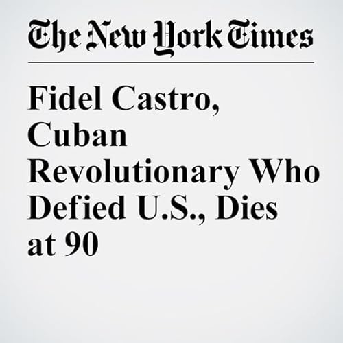 Fidel Castro, Cuban Revolutionary Who Defied U.S., Dies at 90 cover art
