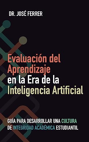 Evaluación Del Aprendizaje En La Era De La Inteligencia Artificial: Guía Para Desarrollar Una Cultura De Integridad Académica Estudiantil Evaluación Del Aprendizaje En La Era De La Inteligencia Artificial: Guía Para Desarrollar Una Cultura De Integridad Académica Estudiantil