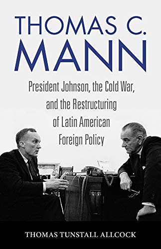 Thomas C. Mann: President Johnson, the Cold War, and the Restructuring of Latin American Foreign Policy (Studies in Conflict, Diplomacy, and Peace)      Kindle Edition