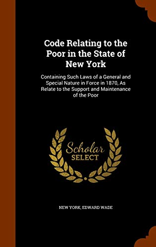 Code Relating to the Poor in the State of New York: Containing Such Laws of a General and Special Nature in Force in 1870, As Relate to the Support and Maintenance of the Poor