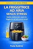 La Friggitrice ad Aria Senza Stress: Guida pratica per usare la friggitrice ad aria senza errori...
