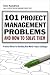 101 Project Management Problems and How to Solve Them: Practical Advice for Handling Real-World Project Challenges