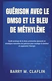  GUÉRISON AVEC LE DMSO ET LE BLEU DE MÉTHYLÈNE: Guide pratique de la dose, protocoles éprouvés et stratégies naturelles de guérison pour soulager la douleur et augmenter l\'énergie