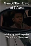 Man of the House at Fifteen: Holding My Family Together When Home Disappeared