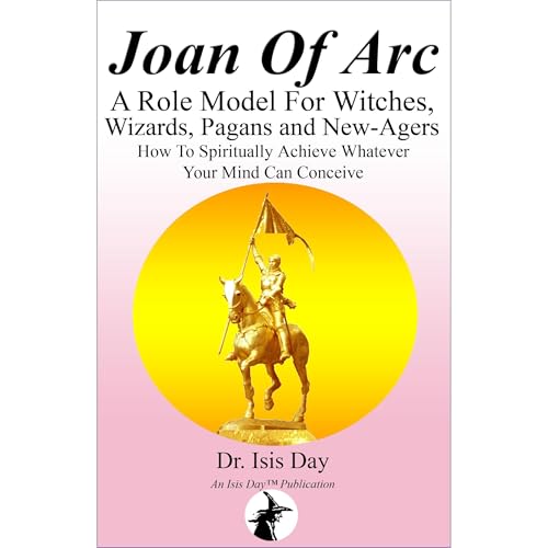 Joan of Arc: A Role Model For Witches, Wizards, Pagans and New-Agers - How To Spiritually Achieve Whatever Your Mind Can Conc