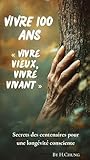  Vivre100 ans: Vivre vieux, vivre vivant Secrets des centenaires pour une longévité consciente