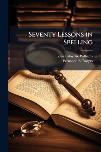 Seventy Lessons in Spelling: A Complete Collection of Difficult Common Words, With Definitions and Pronunciations, and an Appendix Containing Rules ... Arranged for the Use of Business Colleges, Ac