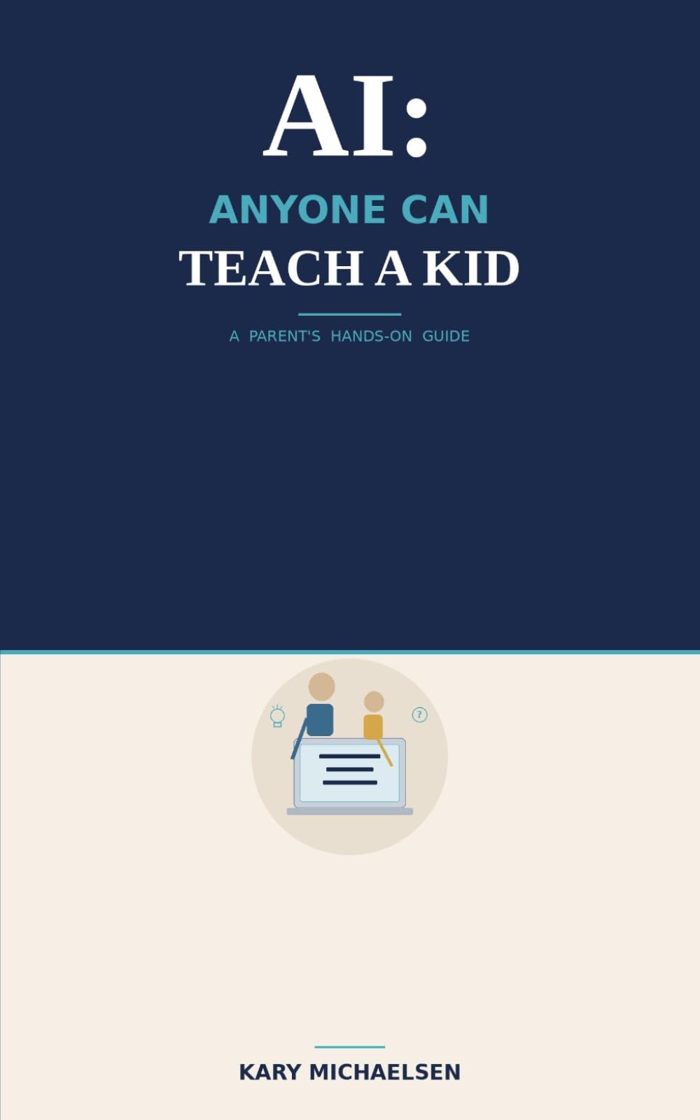 AI: Anyone Can Teach a Kid: A Parent's Guide to Teaching Your Child How to Use AI the Right Way