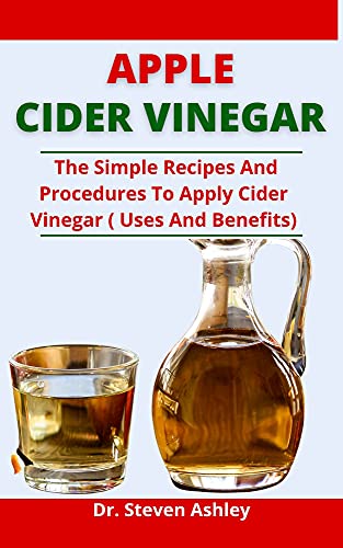 Apple Cider Vinegar: The Simple Recipes And Procedures To Apple Cider Vinegar (Uses And Benefits) (E