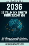 2036: So stellen sich Experten unsere Zukunft vor: Wie KI, Roboter und exponentielle Technologien unser Leben und die Gesellschaft verändern werden (Künstliche Intelligenz für Einsteiger 2)