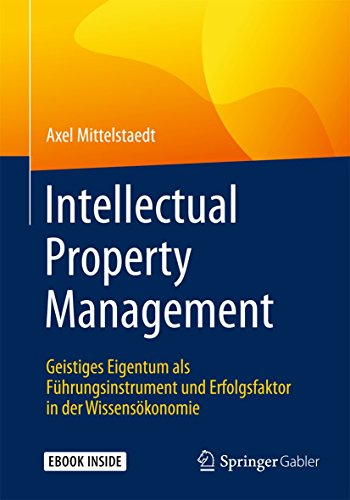 Intellectual Property Management: Geistiges Eigentum als Führungsinstrument und Erfolgsfaktor in de Intellectual Property Management: Geistiges Eigentum als Führungsinstrument und Erfolgsfaktor in de