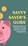 Savvy Saver's Guide: Unlocking Financial Freedom through Effective Money Management (English Edition)
