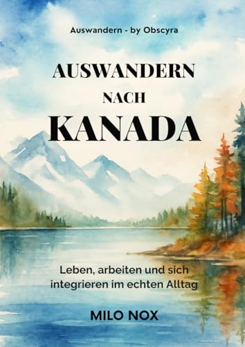 Auswandern nach Kanada: Leben, arbeiten und sich integrieren im echten Alltag (Auswandern - by...