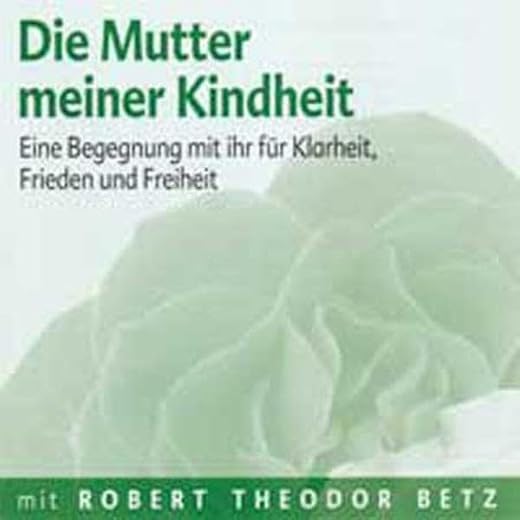 Die Mutter meiner Kindheit: Eine Begegnung mit ihr für Klarheit, Frieden und Freiheit