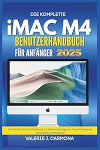DIE KOMPLETTE IMAC M4 BENUTZERHANDBUCH FÜR ANFÄNGER: Schritt-für-Schritt-Anleitung zur Beherrschung von macOS Sequoia und Apple Intelligence