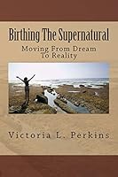 Birthing The Supernatural: Moving From Dream To Reality 1499222203 Book Cover