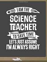 Funny Science Teacher Notebook - To Save Time Just Assume I'm Always Right - 8.5x11 College Ruled Paper Journal Planner: Awesome School Start Year End Science Journal Best Teacher Appreciation Gift 1723388831 Book Cover