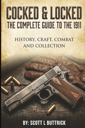 Cocked & Locked: The Complete Guide to the 1911 Pistol: History, Craft, Combat and Collection (Firearms History)