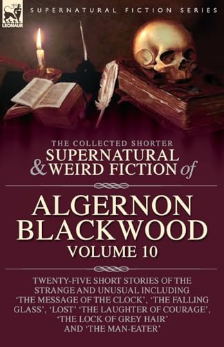 The Collected Shorter Supernatural & Weird Fiction of Algernon Blackwood: Volume 10: Twenty-Five Short Stories of the Strange and Unusual Including ... Laughter of Courage', 'The Lock of Grey Hair'