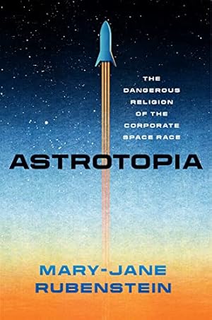 Astrotopia: The Dangerous Religion of the Corporate Space Race