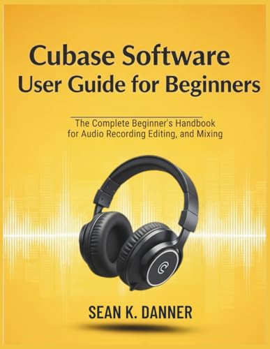 CUBASE SOFTWARE USER GUIDE FOR BEGINNERS: The Complete Beginner’s Handbook for Audio Recording, Editing, and Mixing