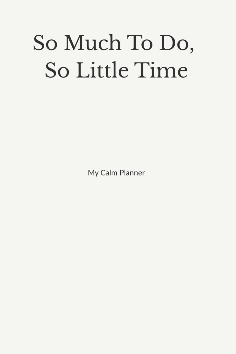 So Much To Do, So Little Time: A Daily Planner for Mental Clarity & Anti-Anxiety Focus: Master Your Top 3 Priorities, Embrace Weekly Resets, and Let Go of Overwhelm