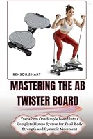 MASTERING THE AB TWISTER BOARD: Transform One Simple Board into a Complete Fitness System for Total-Body Strength and Dynamic Movement B0G2JM82Z8 Book Cover
