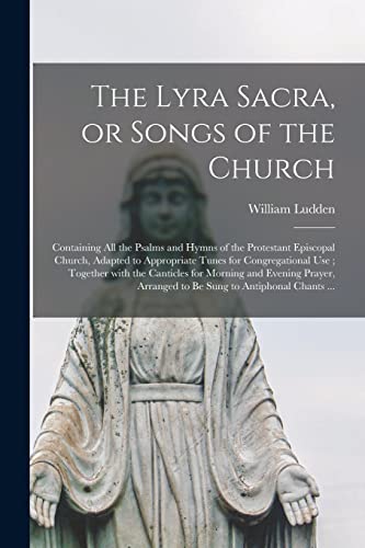 The Lyra Sacra, or Songs of the Church: Containing All the Psalms and Hymns of the Protestant Episcopal Church, Adapted to Appropriate Tunes for ... and Evening Prayer, Arranged to Be Sung To...