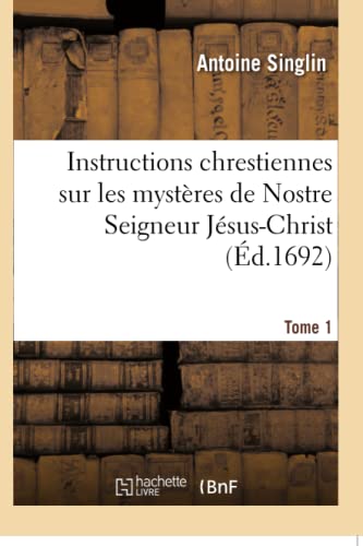 Instructions chrestiennes sur les mystères de Nostre Seigneur Jésus-Christ. Tome 1: et sur les principales festes de l'année (French Edition)