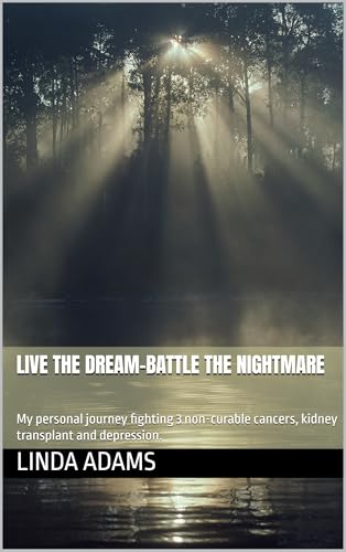 Live the dream-Battle the nightmare: My personal journey fighting 3 non-curable cancers, kidney transplant and depression.